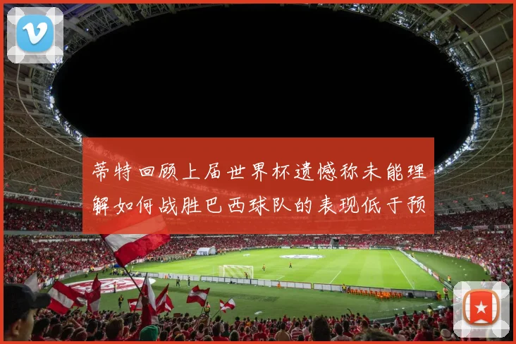蒂特回顾上届世界杯遗憾称未能理解如何战胜巴西球队的表现低于预期