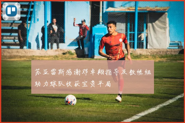 苏亚雷斯感谢邓卓翔指导及教练组助力球队收获宝贵平局