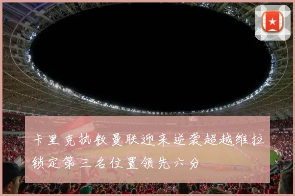 卡里克执教曼联迎来逆袭超越维拉锁定第三名位置领先六分