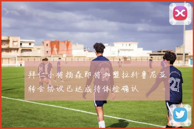 拜仁小将扬森即将加盟拉科鲁尼亚转会协议已达成待体检确认
