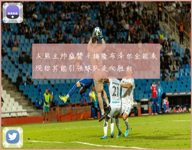 灰熊主帅盛赞卡梅隆布泽尔全能表现称其能引领球队走向胜利