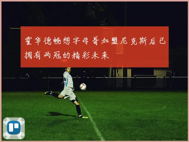 霍华德畅想字母哥加盟尼克斯后已拥有两冠的精彩未来