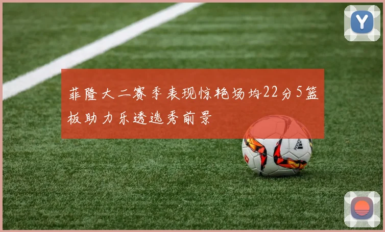菲隆大二赛季表现惊艳场均22分5篮板助力乐透选秀前景