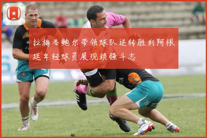 拉梅洛鲍尔带领球队逆转胜利阿根廷年轻球员展现顽强斗志