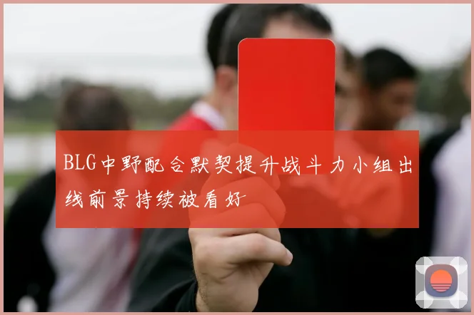 BLG中野配合默契提升战斗力小组出线前景持续被看好
