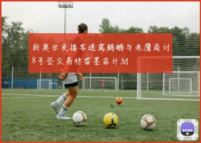 新奥尔良播客透露鹈鹕与老鹰商讨8号签交易特雷墨菲计划