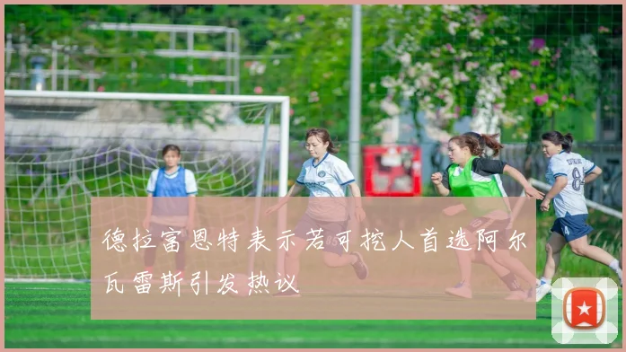 德拉富恩特表示若可挖人首选阿尔瓦雷斯引发热议