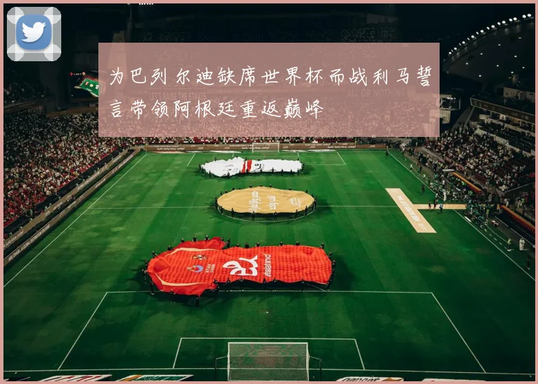 为巴列尔迪缺席世界杯而战利马誓言带领阿根廷重返巅峰