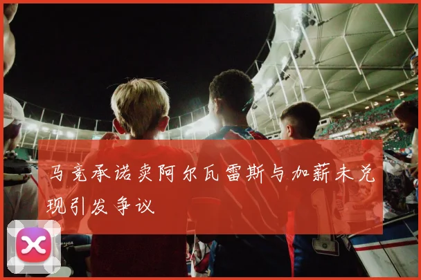 马竞承诺卖阿尔瓦雷斯与加薪未兑现引发争议