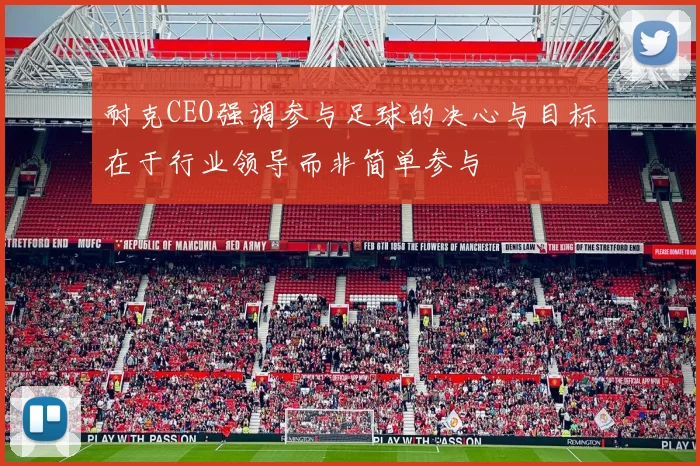耐克CEO强调参与足球的决心与目标在于行业领导而非简单参与