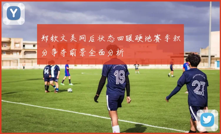 郑钦文美网后状态回暖硬地赛季积分争夺前景全面分析