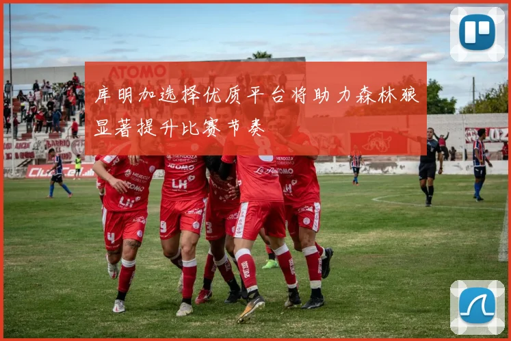 库明加选择优质平台将助力森林狼显著提升比赛节奏