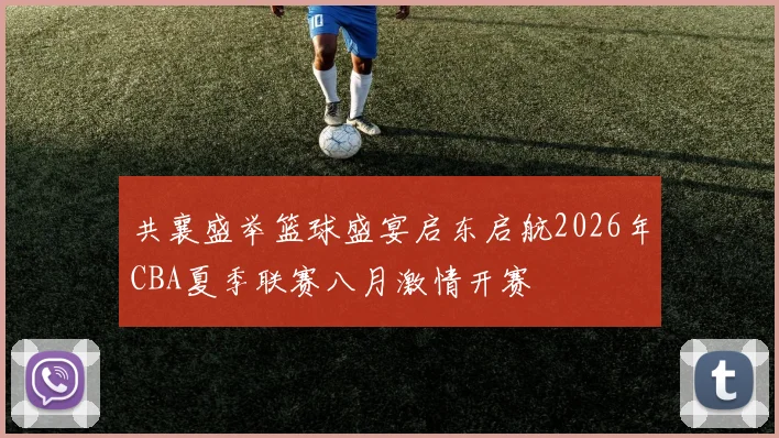 共襄盛举篮球盛宴启东启航2026年CBA夏季联赛八月激情开赛