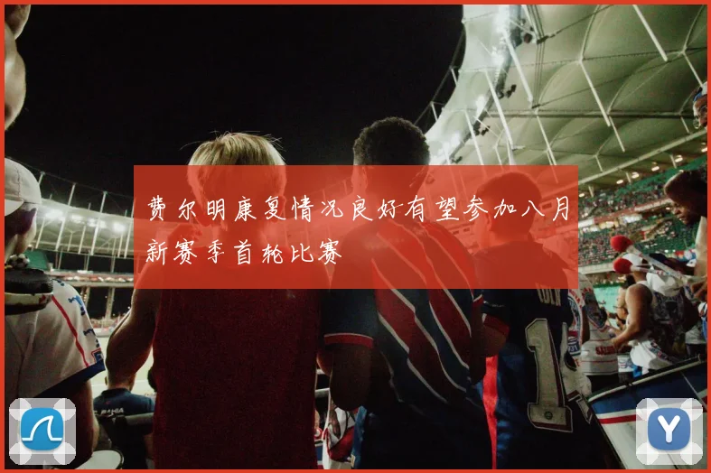 费尔明康复情况良好有望参加八月新赛季首轮比赛