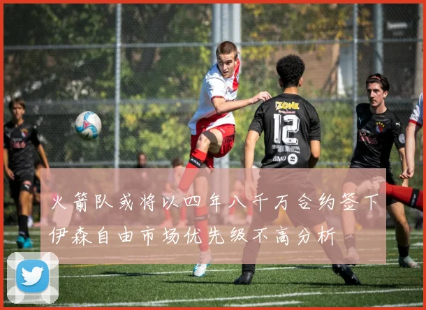 火箭队或将以四年八千万合约签下伊森自由市场优先级不高分析