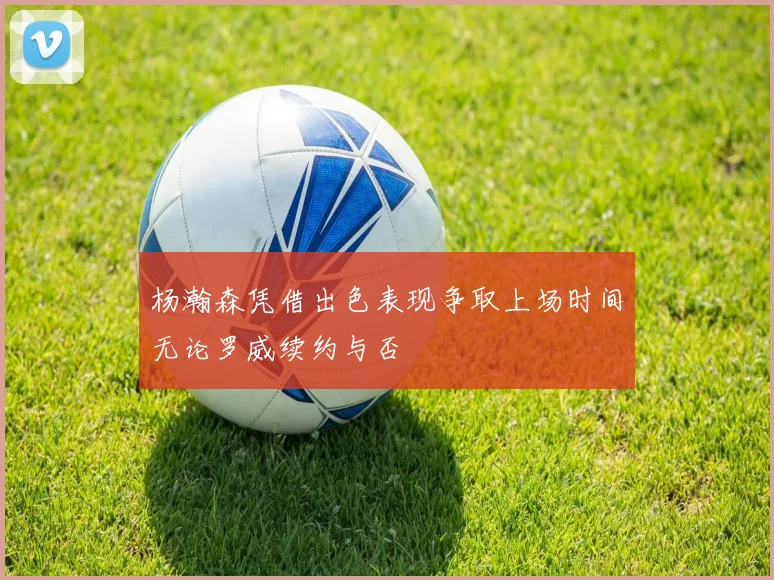 杨瀚森凭借出色表现争取上场时间无论罗威续约与否