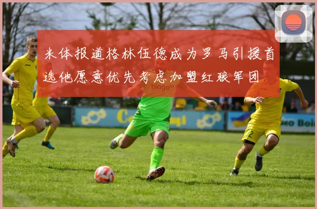 米体报道格林伍德成为罗马引援首选他愿意优先考虑加盟红狼军团