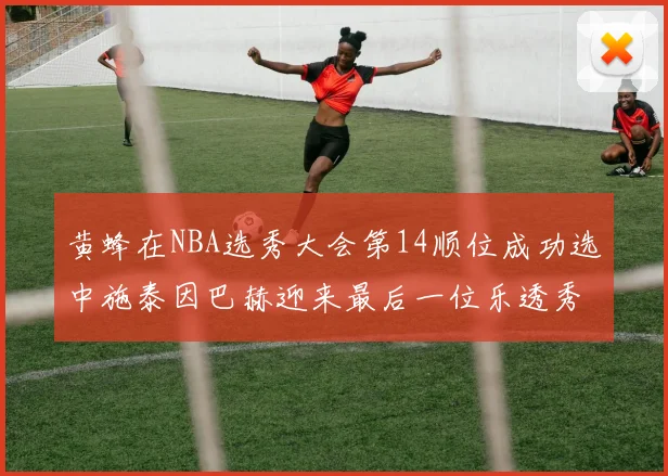 黄蜂在NBA选秀大会第14顺位成功选中施泰因巴赫迎来最后一位乐透秀