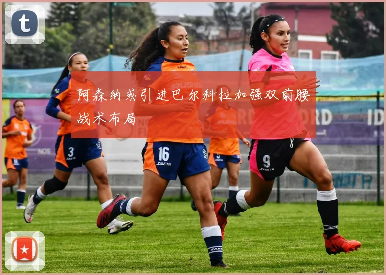 阿森纳或引进巴尔科拉加强双前腰战术布局