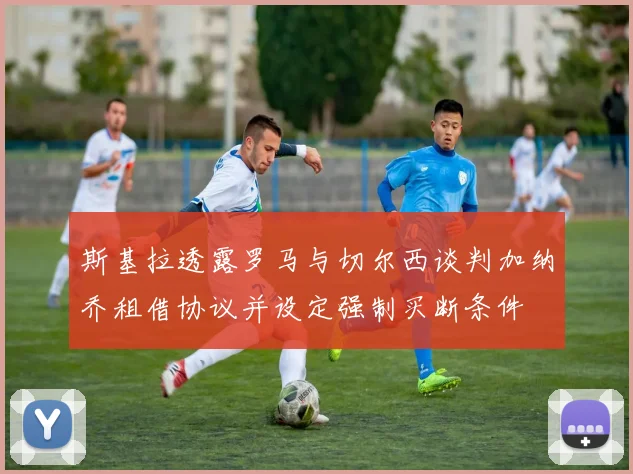 斯基拉透露罗马与切尔西谈判加纳乔租借协议并设定强制买断条件