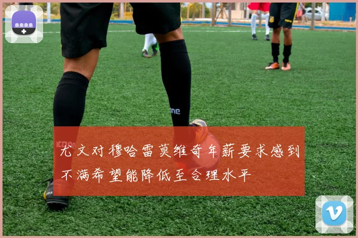 尤文对穆哈雷莫维奇年薪要求感到不满希望能降低至合理水平