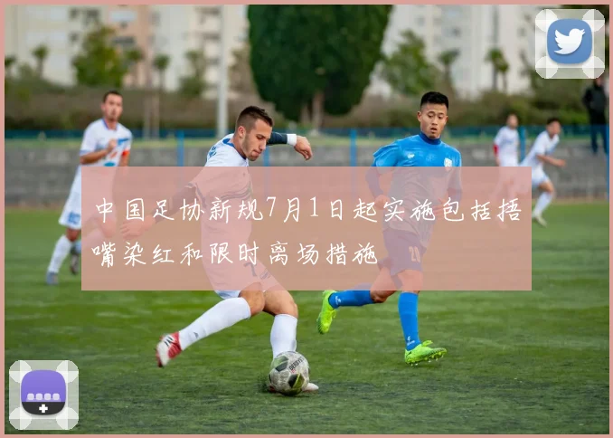 中国足协新规7月1日起实施包括捂嘴染红和限时离场措施