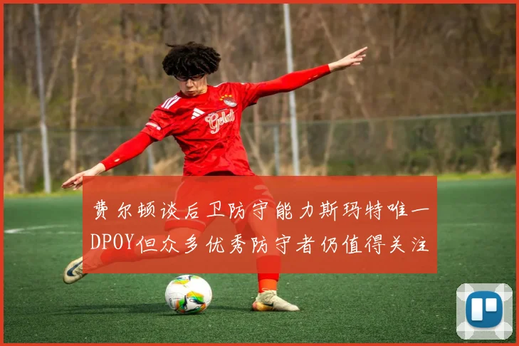 费尔顿谈后卫防守能力斯玛特唯一DPOY但众多优秀防守者仍值得关注