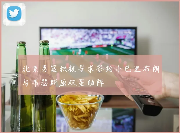 北京男篮积极寻求签约小巴里布朗与韦瑟斯庞双星助阵