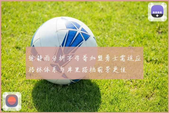 徐静雨分析字母哥加盟勇士需适应格林体系与库里搭档前景更佳