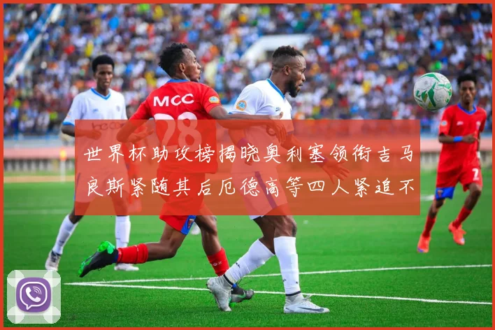世界杯助攻榜揭晓奥利塞领衔吉马良斯紧随其后厄德高等四人紧追不舍