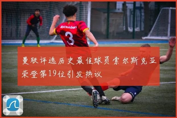 曼联评选历史最佳球员索尔斯克亚荣登第19位引发热议