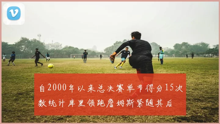 自2000年以来总决赛单节得分15次数统计库里领跑詹姆斯紧随其后