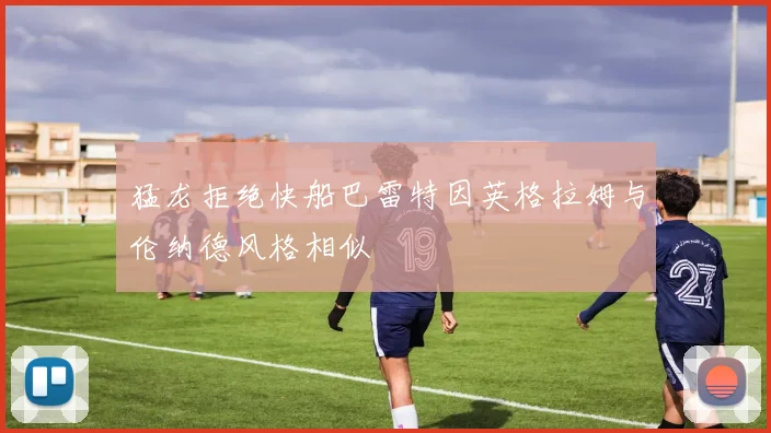猛龙拒绝快船巴雷特因英格拉姆与伦纳德风格相似