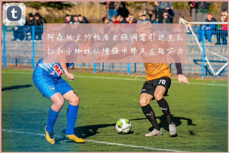 阿森纳主帅帕洛尔强调需引进克瓦拉和小蜘蛛以增强中锋及左路实力